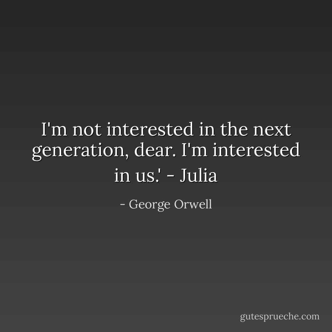I'm not interested in the next generation, dear. I'm interested in <i>us</i>.' - Julia - George Orwell
