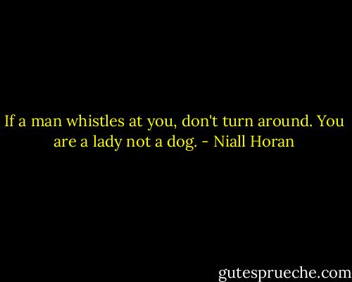 If a man whistles at you, don't turn around. You are a lady not a dog. - Niall Horan