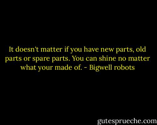 It doesn't matter if you have new parts, old parts or spare parts. You can shine no matter what your made of. - Bigwell robots