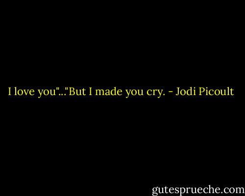 I love you"..."But I made you cry. - Jodi Picoult