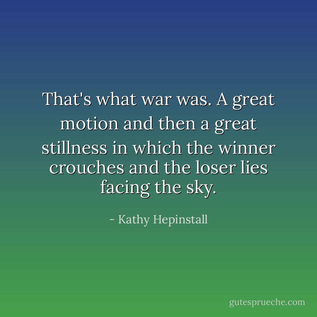 That's what war was. A great motion and then a great stillness in which the winner crouches and the loser lies facing the sky. - Kathy Hepinstall