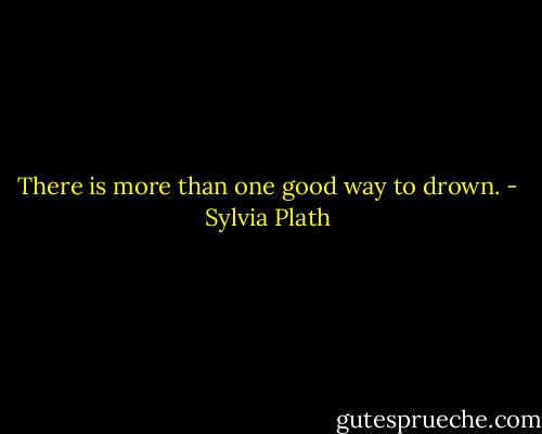 There is more than one good way to drown. - Sylvia Plath