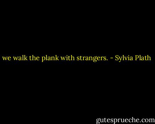we walk the plank with strangers. - Sylvia Plath