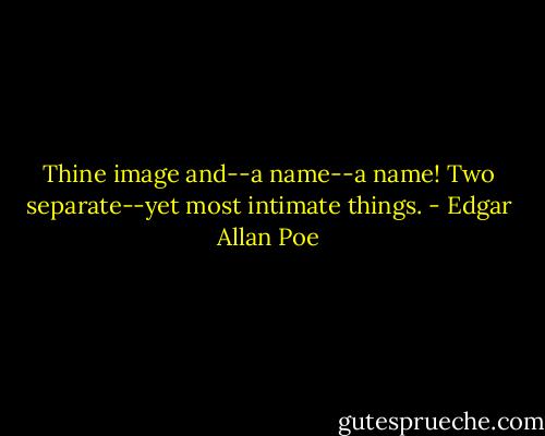 Thine image and--a name--a name!<br />Two separate--yet most intimate things. - Edgar Allan Poe