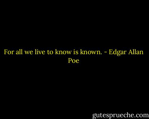 For all we live to know is known. - Edgar Allan Poe