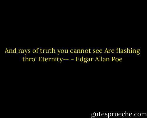 And rays of truth you cannot see<br />Are flashing thro' Eternity-- - Edgar Allan Poe