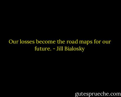 Our losses become the road maps for our future. - Jill Bialosky