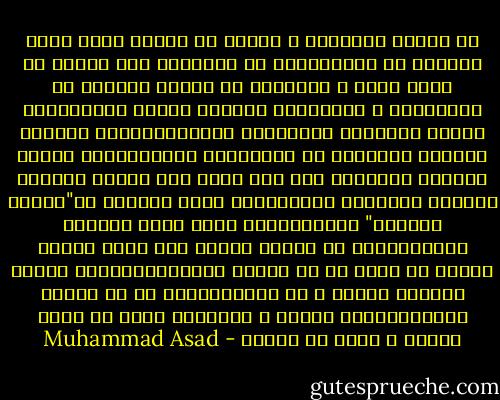 ان عالمي الاسلام و الغرب لم يكونا يوما أقرب أحدهما من الآخر،كما هو اليوم،و هذا القرب هو صراع ظاهر و خفي،ذلك أن أرواح الكثير من المسلمين و المسلمات لتتعفن رويدا رويدا،تحت تأثير العوامل الثقافية الغربية،انهم يتركون أنفسهم يبتعدون عن اعتقادهم السابق،بأن تحسين مقاييس المعيشة يجب ألا يكون سوى واسطة لتحسين أحاسيس الانسان الروحية،و انهم يسقطون في"وثنية التقدم" نفسها،التي تردى فيها العالم الغربي،بعد أن صغروا الدين الى مجرد صلصلة رخيمة في مكان ما من مؤخرة الأحداث،ولذلك تراهم يصغرون مقاما و لا يكبرون،ذلك أن كل تقليد ثقافي،بخلاف الخلق و الابداع لابد أن يحقر الأمة و يقلل من شأنها - Muhammad Asad