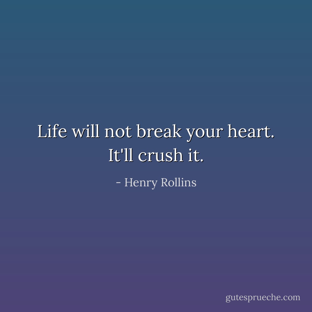 Life will not break your heart. It'll crush it. - Henry Rollins
