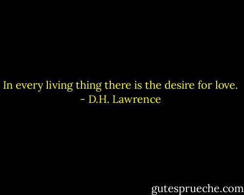 In every living thing there is the desire for love. - D.H. Lawrence