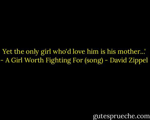 Yet the only girl who'd love him is his mother...' - A Girl Worth Fighting For (song) - David Zippel