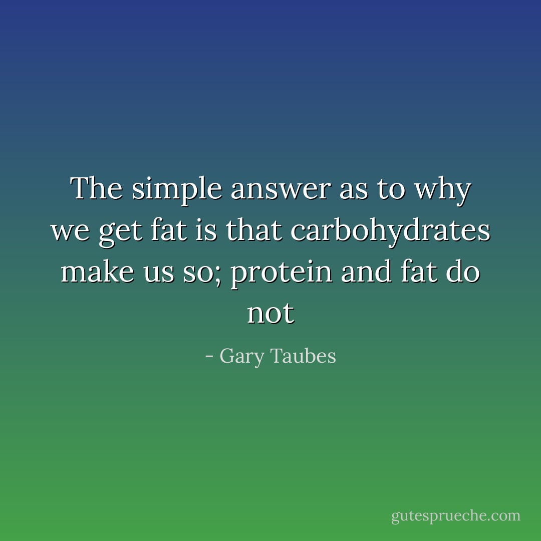 The simple answer as to why we get fat is that carbohydrates make us so; protein and fat do not - Gary Taubes