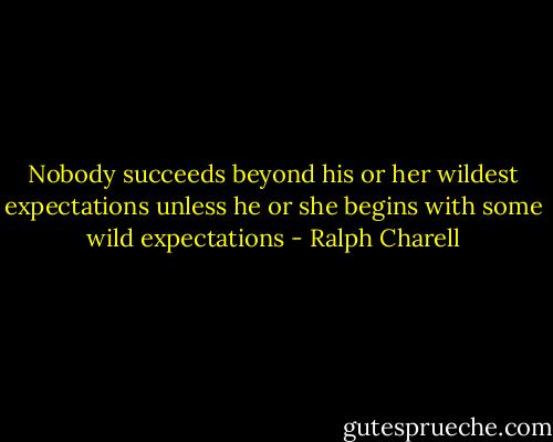 Nobody succeeds beyond his or her wildest expectations unless he or she begins with some wild expectations - Ralph Charell