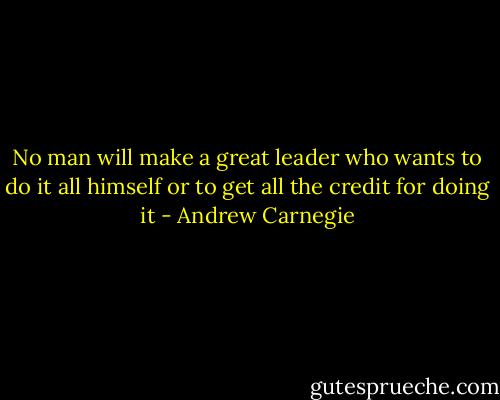 No man will make a great leader who wants to do it all himself or to get all the credit for doing it - Andrew Carnegie