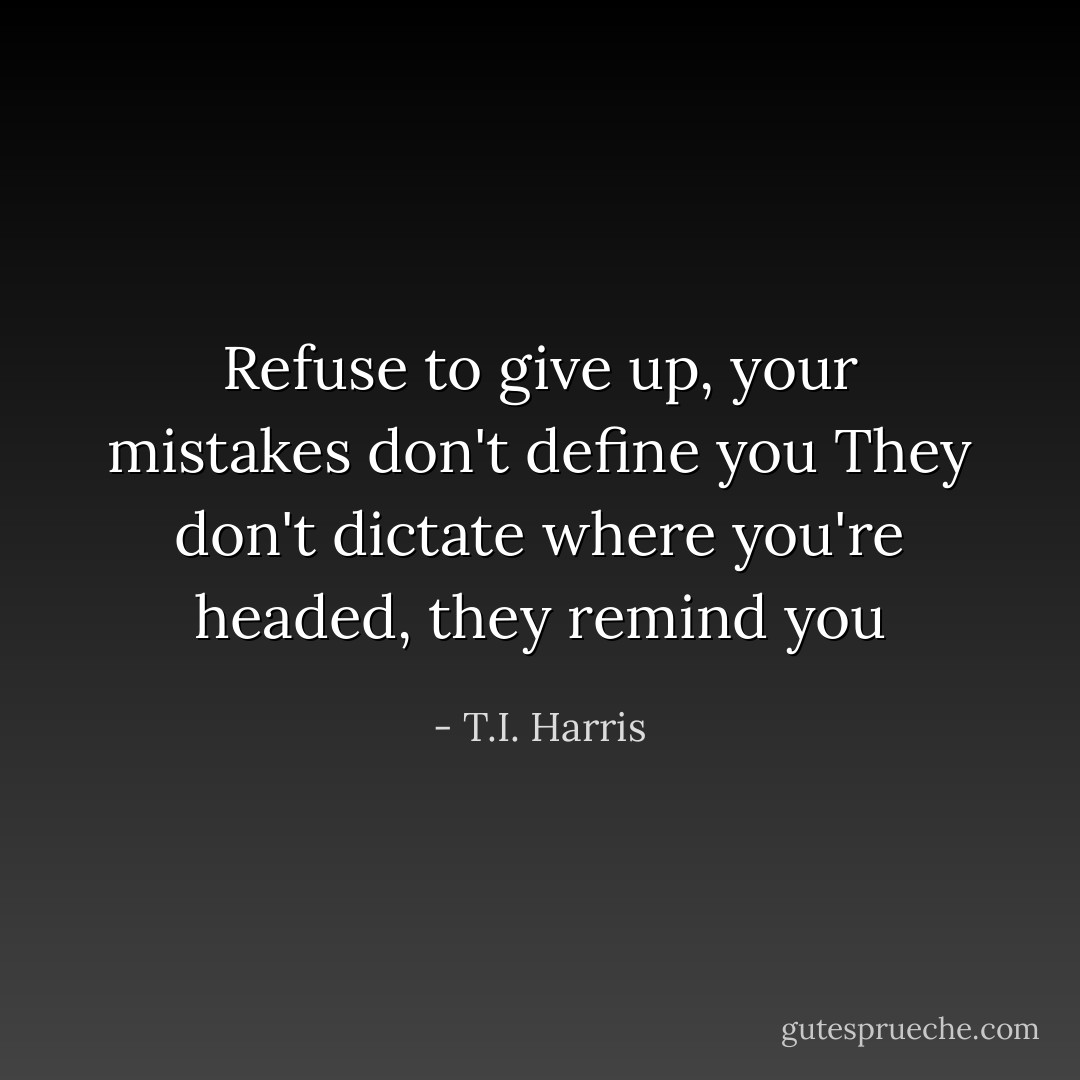 Refuse to give up, your mistakes don't define you<br />They don't dictate where you're headed, they remind you - T.I. Harris