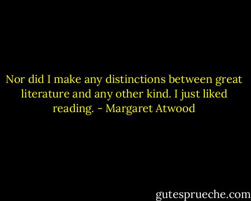 Nor did I make any distinctions between great literature and any other kind. I just liked reading. - Margaret Atwood