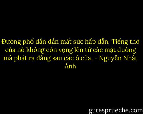 Đường phố dần dần mất sức hấp dẫn. Tiếng thở của nó không còn vọng lên từ các mặt đường mà phát ra đằng sau các ô cửa. - Nguyễn Nhật Ánh