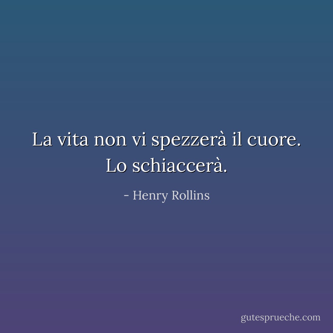 La vita non vi spezzerà il cuore. Lo schiaccerà. - Henry Rollins