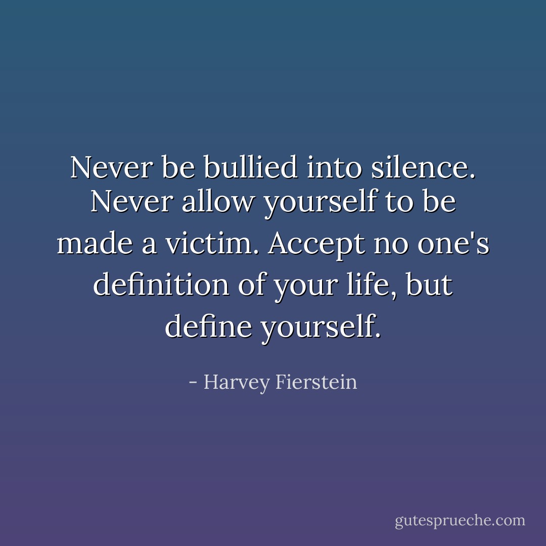 Never be bullied into silence. Never allow yourself to be made a victim. Accept no one's definition of your life, but define yourself. - Harvey Fierstein