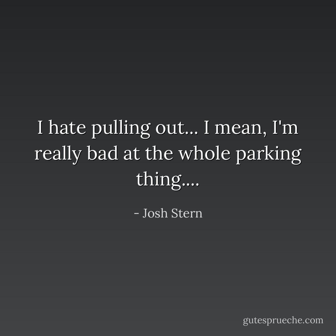 I hate pulling out... I mean, I'm really bad at the whole parking thing.... - Josh Stern