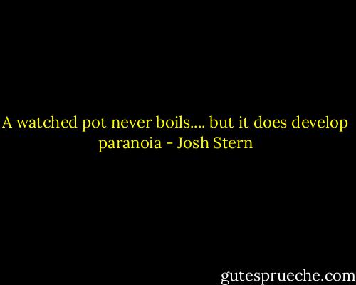 A watched pot never boils.... but it does develop paranoia - Josh Stern