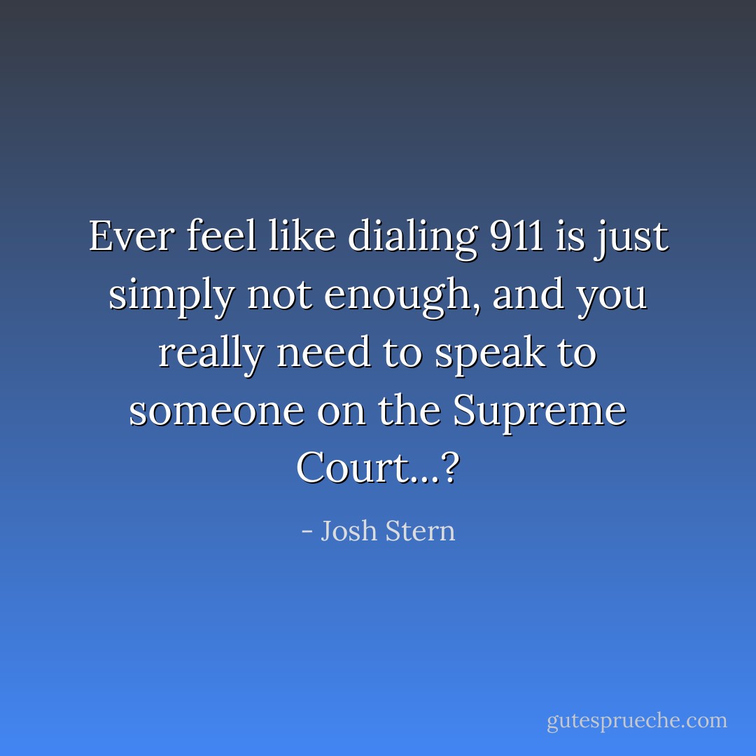 Ever feel like dialing 911 is just simply not enough, and you really need to speak to someone on the Supreme Court...? - Josh Stern