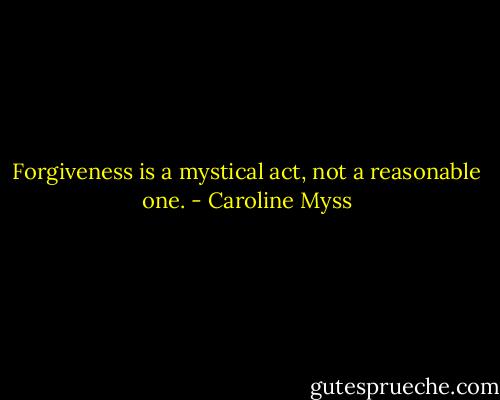 Forgiveness is a mystical act, not a reasonable one. - Caroline Myss