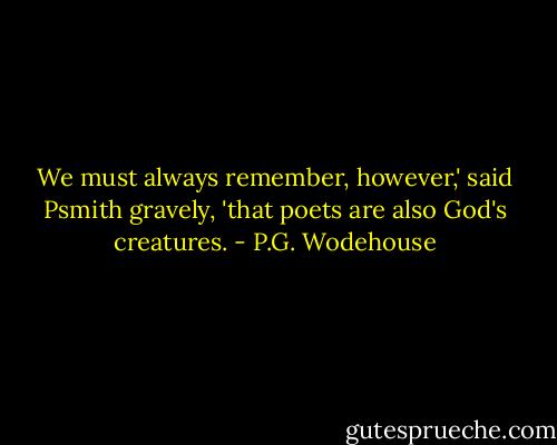 We must always remember, however,' said Psmith gravely, 'that poets are also God's creatures. - P.G. Wodehouse