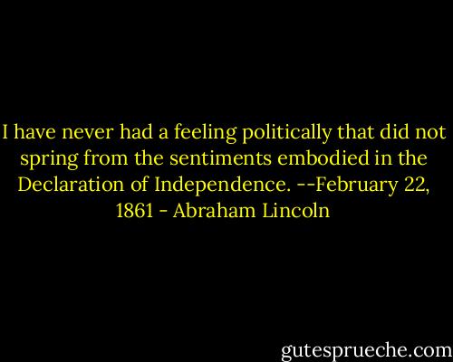 I have never had a feeling politically that did not spring from the sentiments embodied in the Declaration of Independence. --February 22, 1861 - Abraham Lincoln