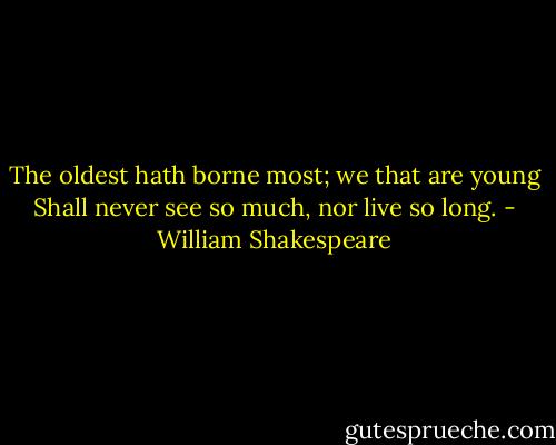 The oldest hath borne most; we that are young<br />Shall never see so much, nor live so long. - William Shakespeare