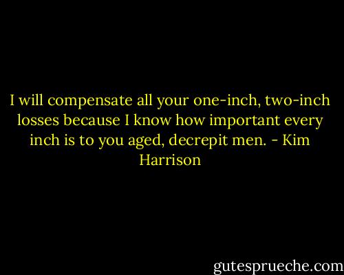 I will compensate all your one-inch, two-inch losses because I know how important every inch is to you aged, decrepit men. - Kim Harrison