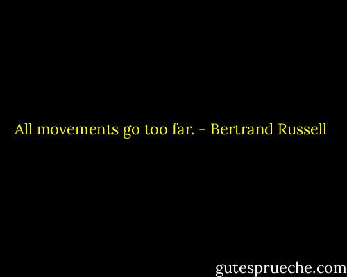 All movements go too far. - Bertrand Russell