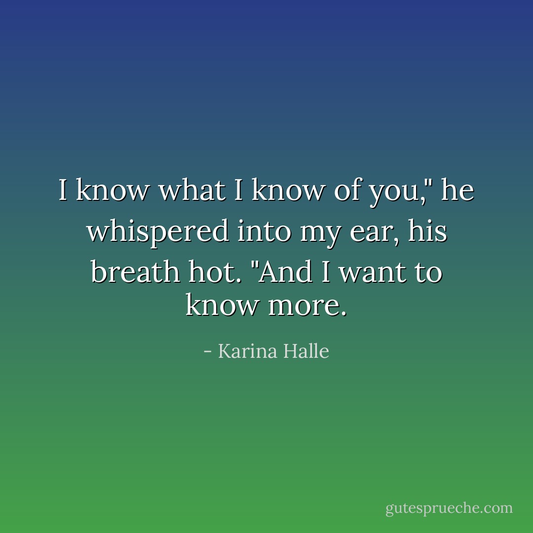 I know what I know of you," he whispered into my ear, his breath hot. "And I want to know more. - Karina Halle