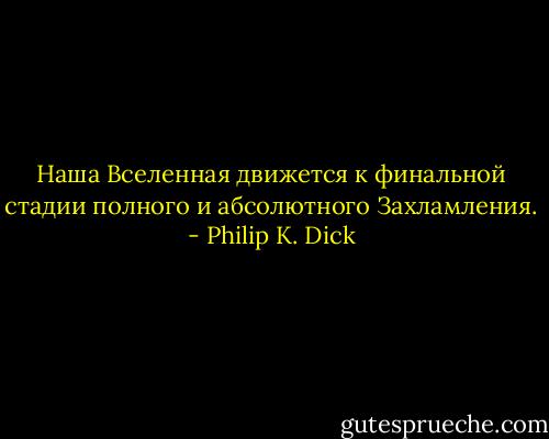 Наша Вселенная движется к финальной стадии полного и абсолютного Захламления. - Philip K. Dick
