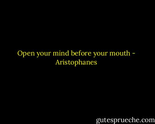 Open your mind before your mouth - Aristophanes