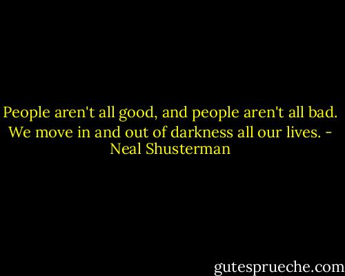 People aren't all good, and people aren't all bad. We move in and out of darkness all our lives. - Neal Shusterman