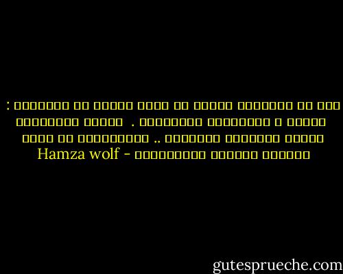 ليس من الرجولة الخوض في حضرة امرأة في موضوعين :<br /> المال و الفتوحات الرجالية .<br /> وحدهم الاثرياء الجدد يتبجحون بثرائهم .. والمحرمون من صحبة النساء يباهون بعلاقاتهم - Hamza wolf