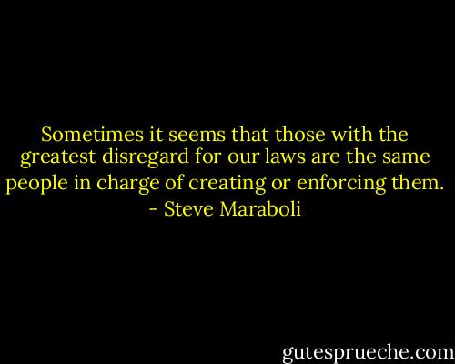 Sometimes it seems that those with the greatest disregard for our laws are the same people in charge of creating or enforcing them. - Steve Maraboli