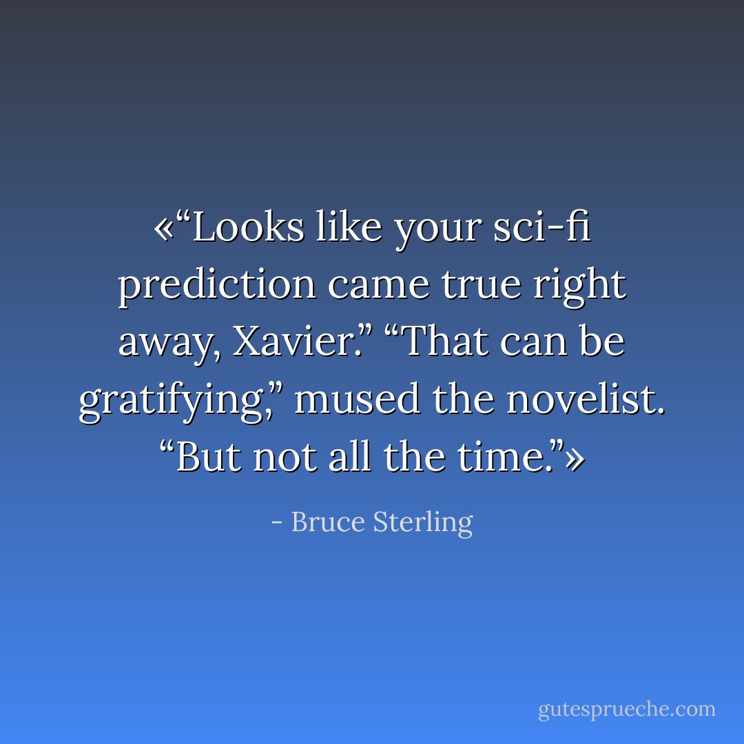 «“Looks like your sci-fi prediction came true right away, Xavier.”<br />“That can be gratifying,” mused the novelist. “But not all the time.”» - Bruce Sterling