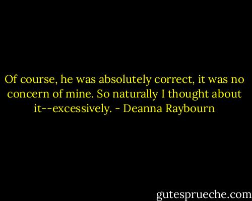Of course, he was absolutely correct, it was no concern of mine. So naturally I thought about it--excessively. - Deanna Raybourn