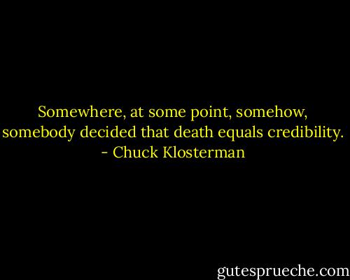 Somewhere, at some point, somehow, somebody decided that death equals credibility. - Chuck Klosterman