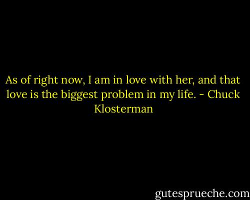 As of right now, I am in love with her, and that love is the biggest problem in my life. - Chuck Klosterman