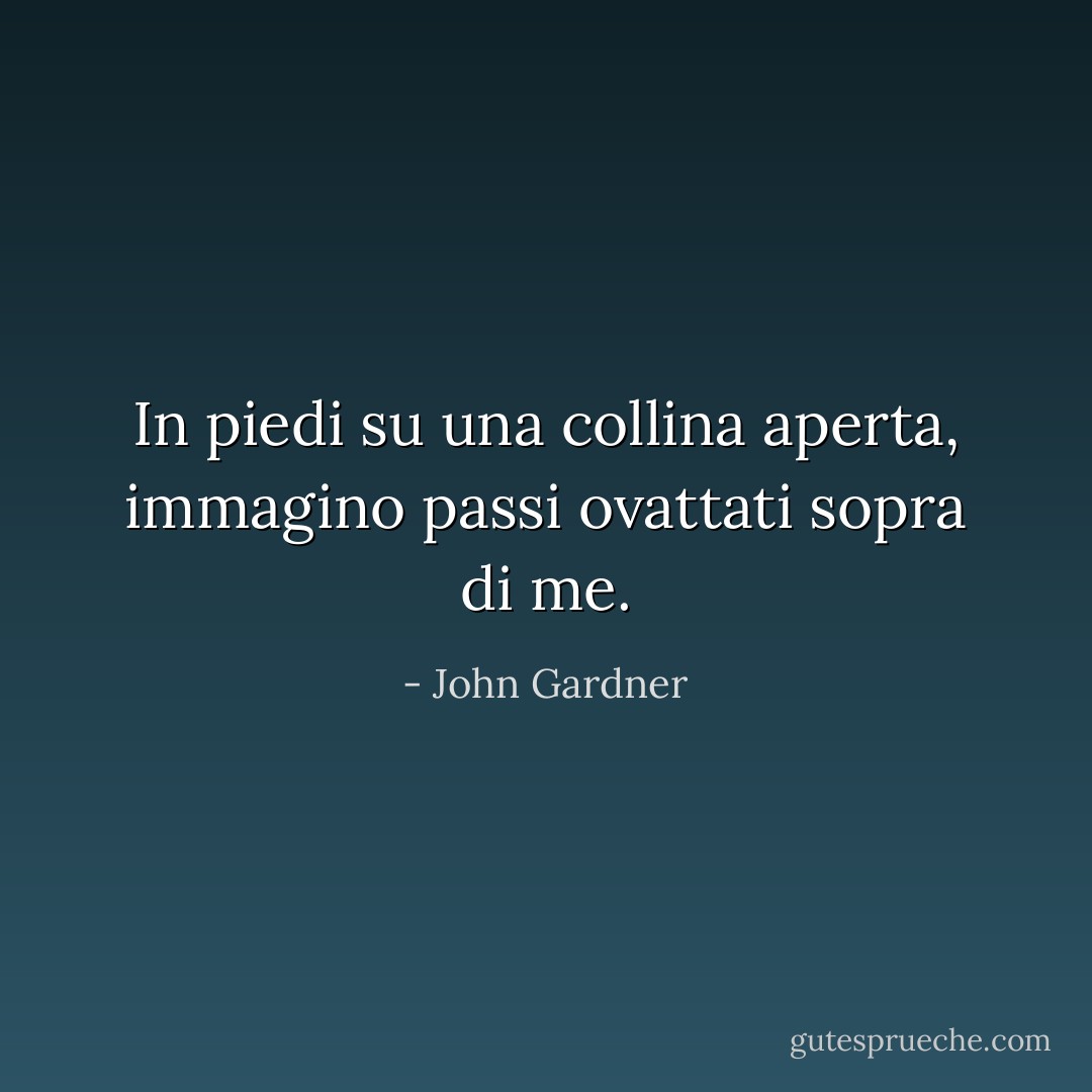 In piedi su una collina aperta, immagino passi ovattati sopra di me. - John Gardner