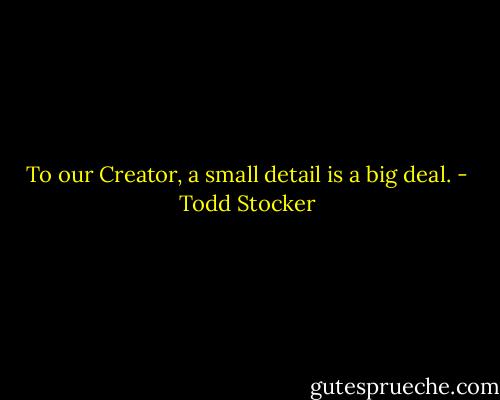 To our Creator, a small detail is a big deal. - Todd Stocker