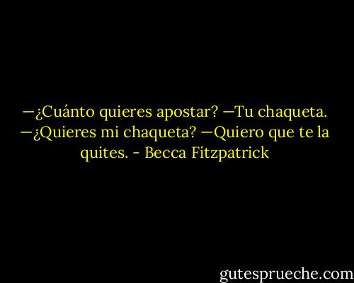 —﻿¿Cuánto quieres apostar?<br />—﻿Tu chaqueta.<br />—﻿¿Quieres mi chaqueta?<br />—﻿Quiero que te la quites. - Becca Fitzpatrick