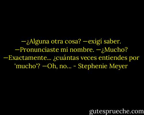 —﻿¿Alguna otra cosa? —﻿exigí saber.<br />—﻿Pronunciaste mi nombre.<br />—﻿¿Mucho?<br />—﻿Exactamente... ¿cuántas veces entiendes por 'mucho'?<br />—﻿Oh, no... - Stephenie Meyer