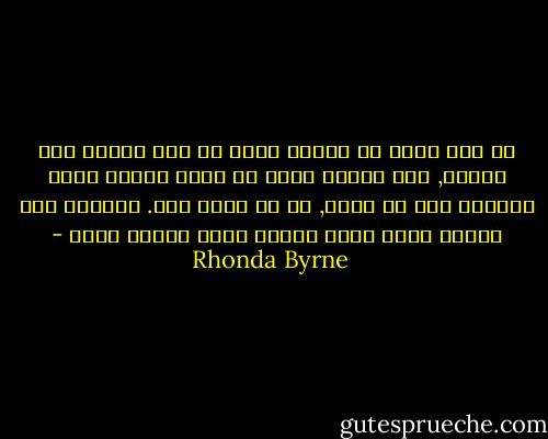 كل شيئ يحدث في حياتك فأنت من قمت بجذبه إلى حياتك, وقد انجذب إليك عن طريق الصور التي احتفظت بها في عقلك, أي ما تفكر فيه. فأيّاً كان الشيء الذي يدور بعقلك فإنك تجذبه إليك - Rhonda Byrne