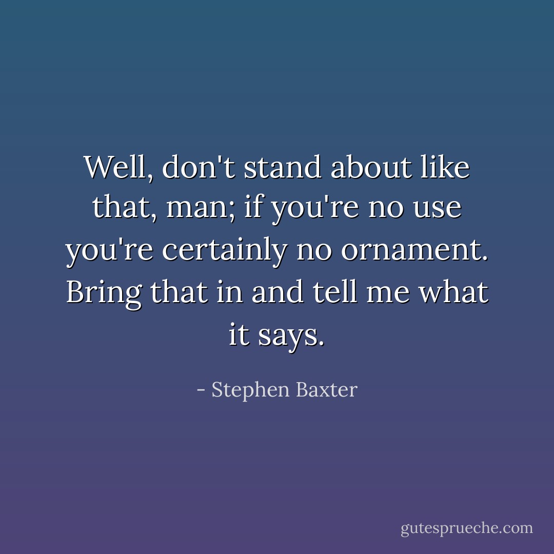 Well, don't stand about like that, man; if you're no use you're certainly no ornament. Bring that in and tell me what it says. - Stephen Baxter