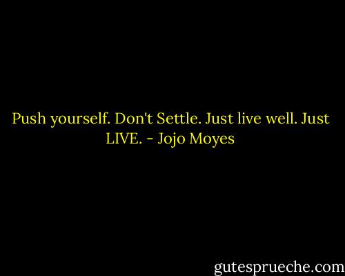 Push yourself. Don't Settle. Just live well. Just LIVE. - Jojo Moyes