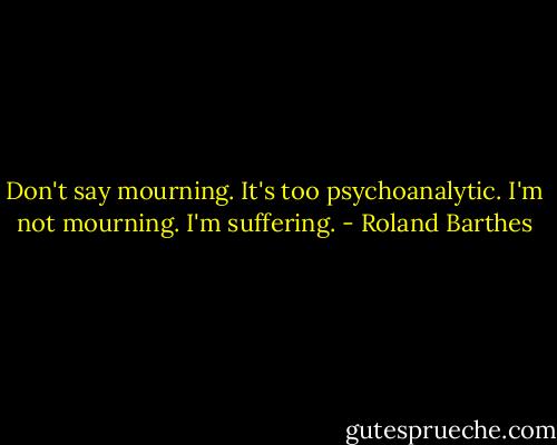 Don't say mourning. It's too psychoanalytic. I'm not mourning. I'm suffering. - Roland Barthes